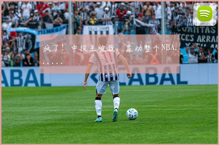 疯了！中投王被裁，轰动整个NBA......
