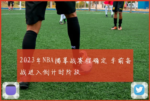 2023年NBA揭幕战赛程确定 季前备战进入倒计时阶段