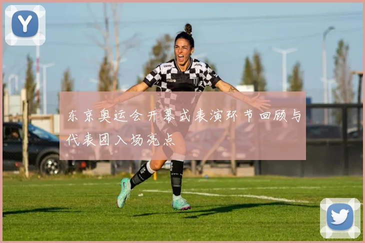东京奥运会开幕式表演环节回顾与代表团入场亮点