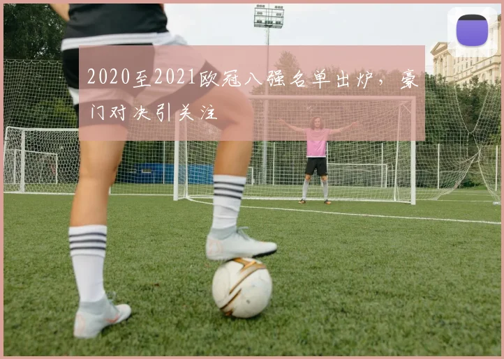 2020至2021欧冠八强名单出炉，豪门对决引关注