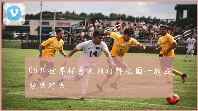 06年世界杯意大利对阵法国一战成经典对决