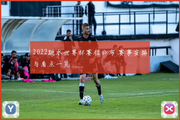 2022跳水世界杯赛程公布 赛事安排与看点一览