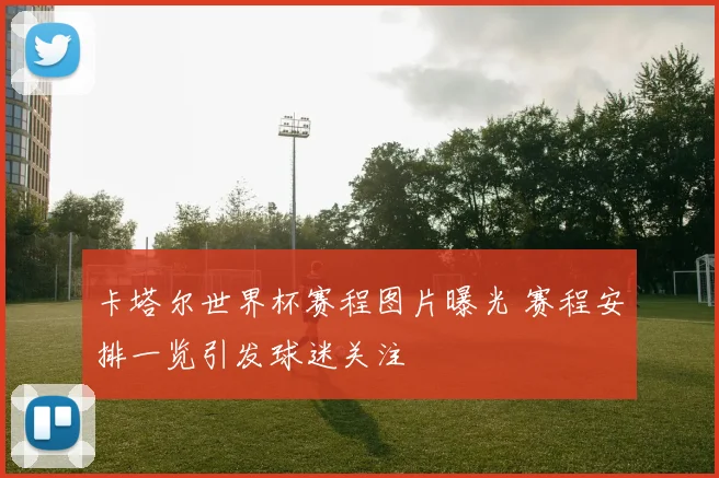 卡塔尔世界杯赛程图片曝光 赛程安排一览引发球迷关注