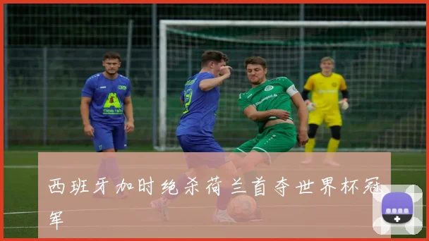 西班牙加时绝杀荷兰首夺世界杯冠军
