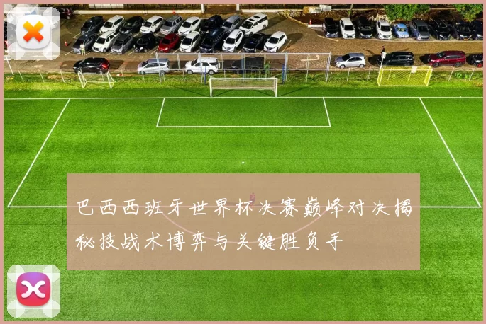 巴西西班牙世界杯决赛巅峰对决揭秘技战术博弈与关键胜负手