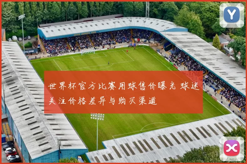 世界杯官方比赛用球售价曝光 球迷关注价格差异与购买渠道