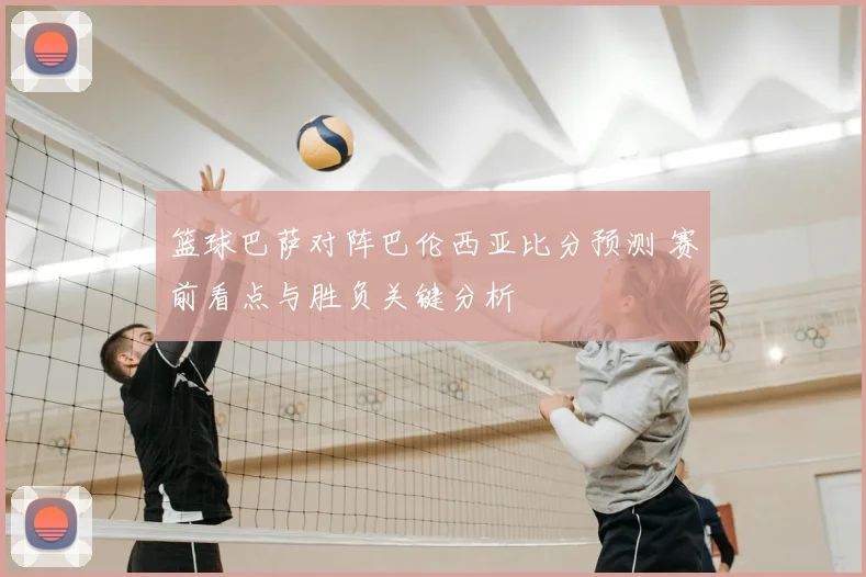 篮球巴萨对阵巴伦西亚比分预测 赛前看点与胜负关键分析