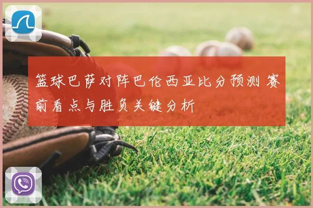 篮球巴萨对阵巴伦西亚比分预测 赛前看点与胜负关键分析
