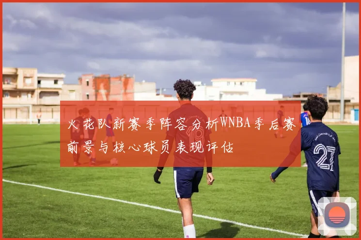 火花队新赛季阵容分析WNBA季后赛前景与核心球员表现评估