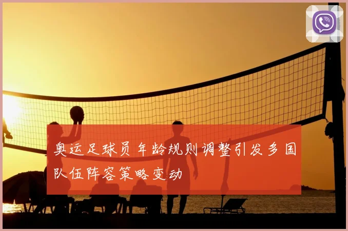 奥运足球员年龄规则调整引发多国队伍阵容策略变动