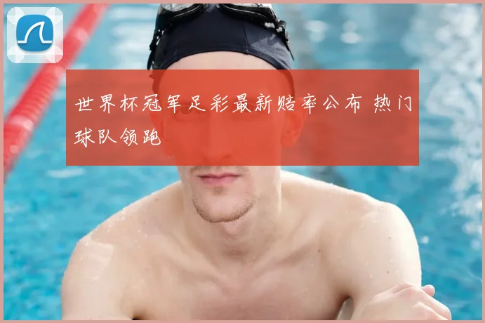 世界杯冠军足彩最新赔率公布 热门球队领跑