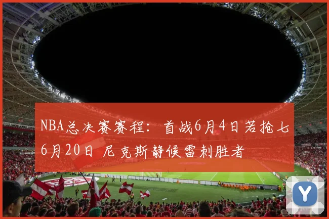 NBA总决赛赛程:首战6月4日若抢七6月20日 尼克斯静候雷刺胜者