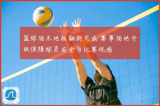 篮球场木地板翻新完成 赛事场地升级保障球员安全与比赛观感