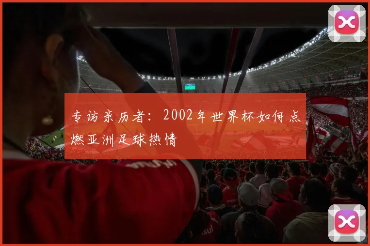 专访亲历者：2002年世界杯如何点燃亚洲足球热情