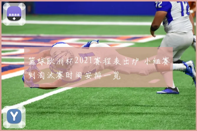 篮球欧洲杯2021赛程表出炉 小组赛到淘汰赛时间安排一览