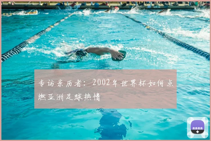 专访亲历者:2002年世界杯如何点燃亚洲足球热情