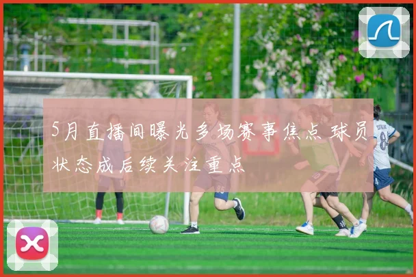 5月直播间曝光多场赛事焦点 球员状态成后续关注重点