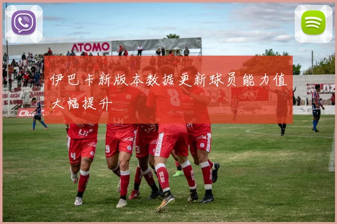 伊巴卡新版本数据更新球员能力值大幅提升