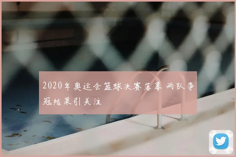 2020年奥运会篮球决赛落幕 两队争冠结果引关注