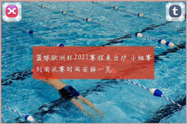 篮球欧洲杯2021赛程表出炉 小组赛到淘汰赛时间安排一览