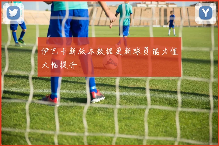 伊巴卡新版本数据更新球员能力值大幅提升