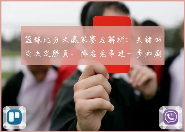 篮球比分大赢家赛后解析：关键回合决定胜负，排名竞争进一步加剧
