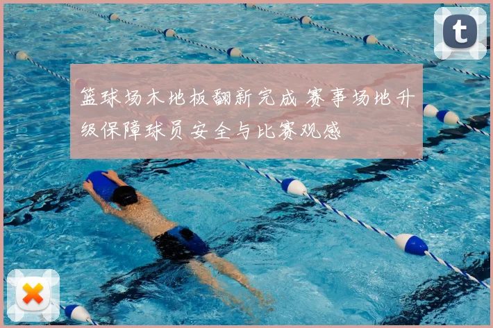 篮球场木地板翻新完成 赛事场地升级保障球员安全与比赛观感